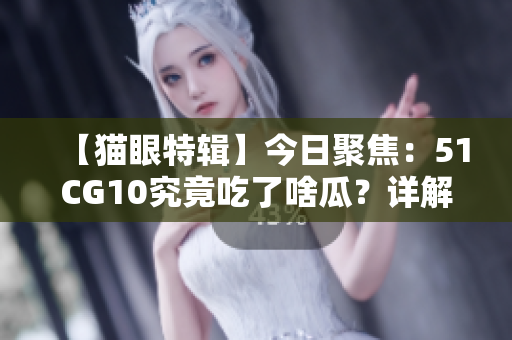 【猫眼特辑】今日聚焦：51CG10究竟吃了啥瓜？详解最新事件