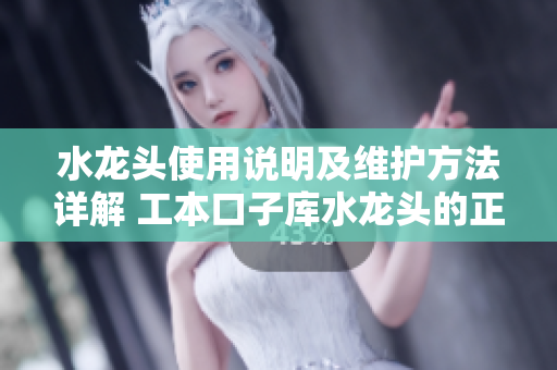 水龙头使用说明及维护方法详解 工本口子库水龙头的正确使用与维护技巧