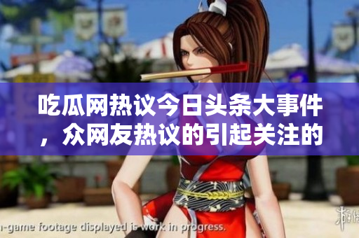 吃瓜网热议今日头条大事件，众网友热议的引起关注的新闻