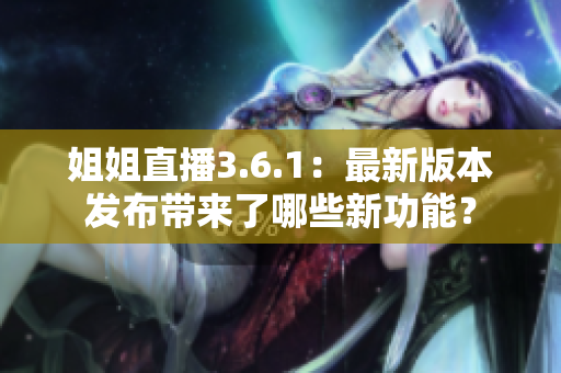 姐姐直播3.6.1：最新版本发布带来了哪些新功能？