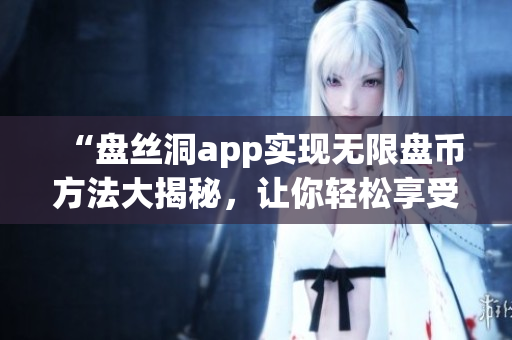 “盘丝洞app实现无限盘币方法大揭秘，让你轻松享受更多资源！”