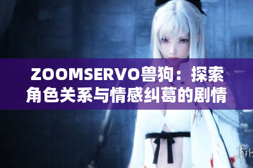 ZOOMSERVO兽狗：探索角色关系与情感纠葛的剧情深度分析