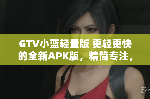 GTV小蓝轻量版 更轻更快的全新APK版，精简专注，快速流畅体验