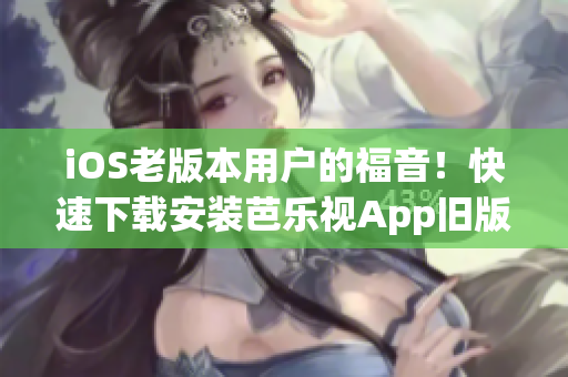 iOS老版本用户的福音！快速下载安装芭乐视App旧版本，畅享精彩影视内容
