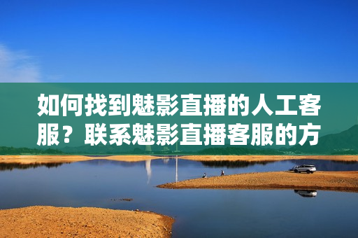 如何找到魅影直播的人工客服？联系魅影直播客服的方法分享