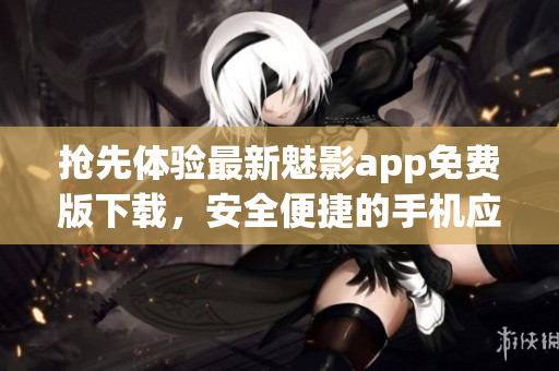 抢先体验最新魅影app免费版下载，安全便捷的手机应用程序