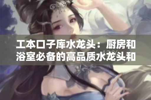 工本口子库水龙头：厨房和浴室必备的高品质水龙头和配件