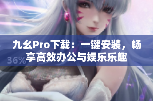 九幺Pro下载：一键安装，畅享高效办公与娱乐乐趣