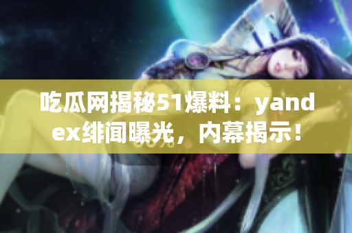 吃瓜网揭秘51爆料：yandex绯闻曝光，内幕揭示！