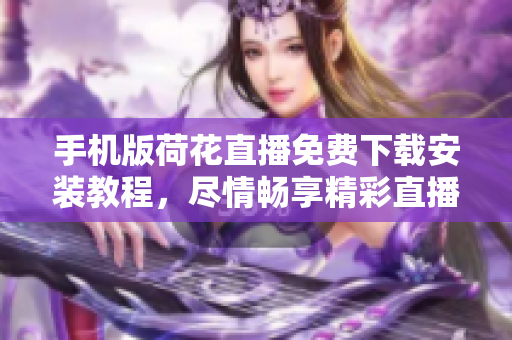手机版荷花直播免费下载安装教程，尽情畅享精彩直播场景