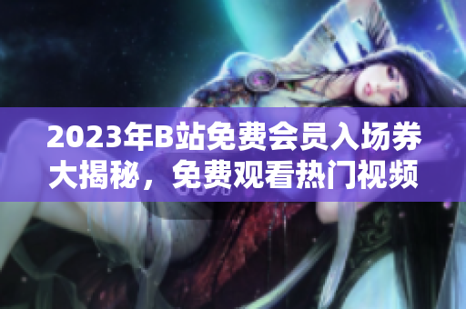 2023年B站免费会员入场券大揭秘，免费观看热门视频随心畅享