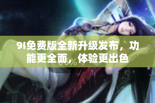 9I免费版全新升级发布，功能更全面，体验更出色