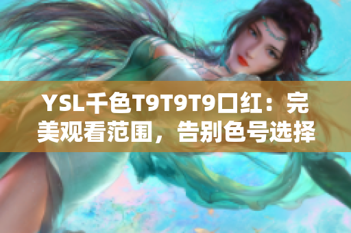 YSL千色T9T9T9口红：完美观看范围，告别色号选择困难