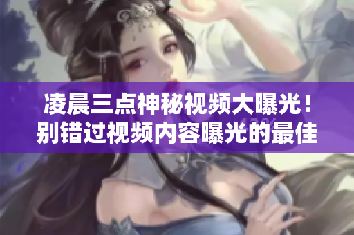 凌晨三点神秘视频大曝光！别错过视频内容曝光的最佳时刻