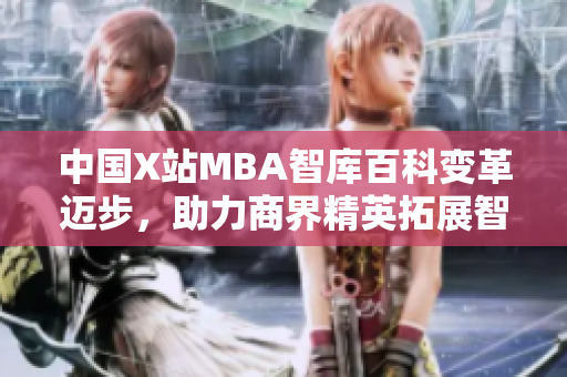 中国X站MBA智库百科变革迈步，助力商界精英拓展智慧新天地
