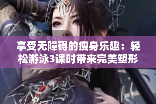 享受无障碍的瘦身乐趣：轻松游泳3课时带来完美塑形