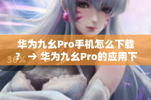 华为九幺Pro手机怎么下载？ → 华为九幺Pro的应用下载详解
