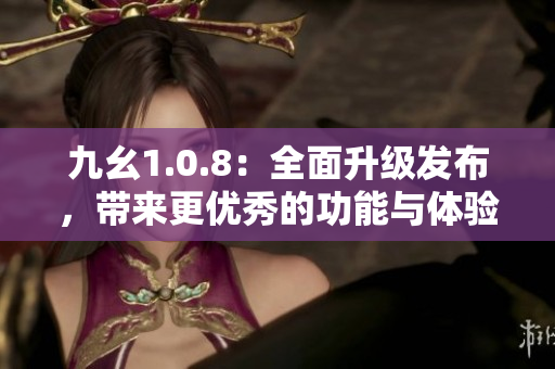 九幺1.0.8：全面升级发布，带来更优秀的功能与体验