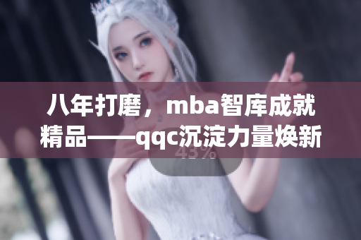 八年打磨，mba智库成就精品——qqc沉淀力量焕新