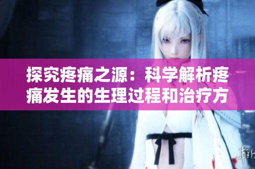 探究疼痛之源：科学解析疼痛发生的生理过程和治疗方法