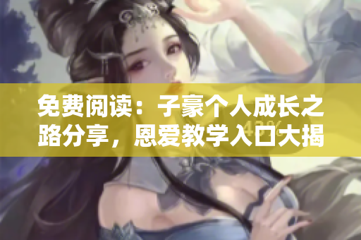 免费阅读：子豪个人成长之路分享，恩爱教学入口大揭秘