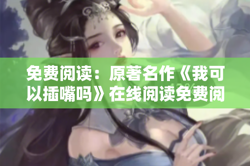 免费阅读：原著名作《我可以插嘴吗》在线阅读免费阅读，畅享无广告阅读体验