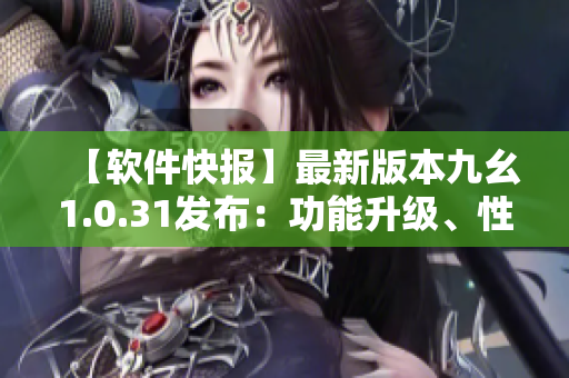 【软件快报】最新版本九幺1.0.31发布：功能升级、性能优化一览无余