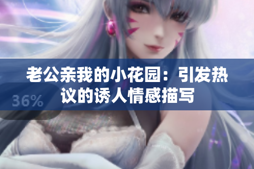 老公亲我的小花园：引发热议的诱人情感描写