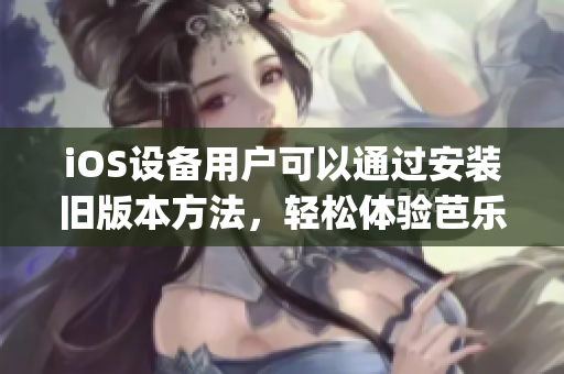 iOS设备用户可以通过安装旧版本方法，轻松体验芭乐视app。