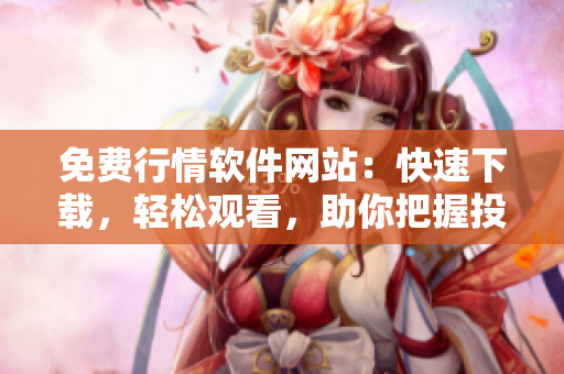 免费行情软件网站：快速下载，轻松观看，助你把握投资良机