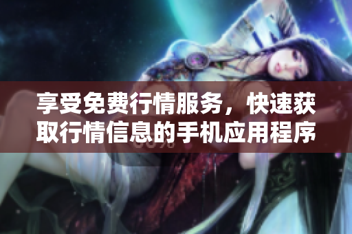享受免费行情服务，快速获取行情信息的手机应用程序