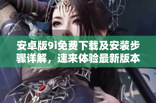 安卓版9i免费下载及安装步骤详解，速来体验最新版本！