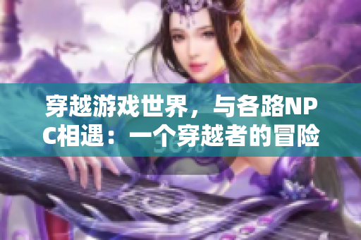 穿越游戏世界，与各路NPC相遇：一个穿越者的冒险故事