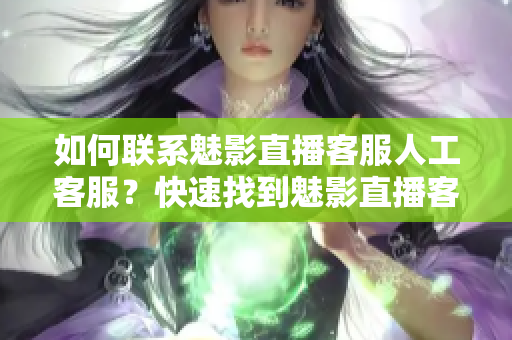 如何联系魅影直播客服人工客服？快速找到魅影直播客服的方法