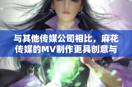 与其他传媒公司相比，麻花传媒的MV制作更具创意与品质