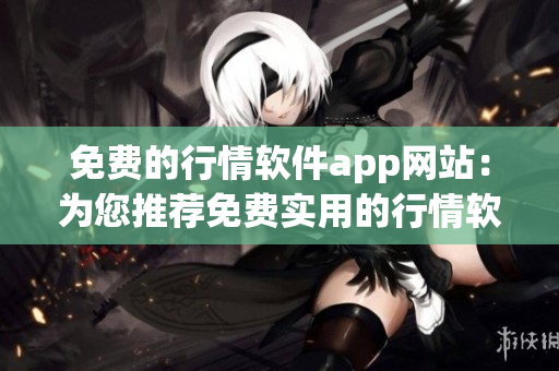 免费的行情软件app网站：为您推荐免费实用的行情软件和APP