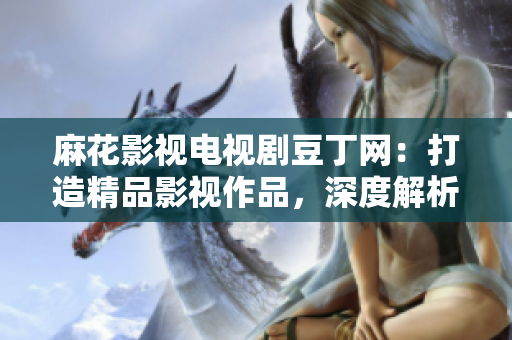 麻花影视电视剧豆丁网：打造精品影视作品，深度解析影视剧制作与创作流程