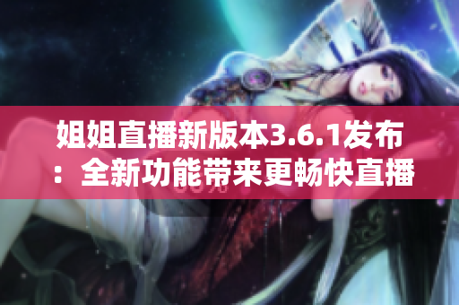 姐姐直播新版本3.6.1发布：全新功能带来更畅快直播体验