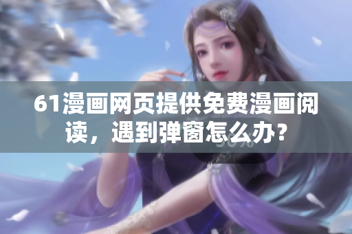 61漫画网页提供免费漫画阅读，遇到弹窗怎么办？