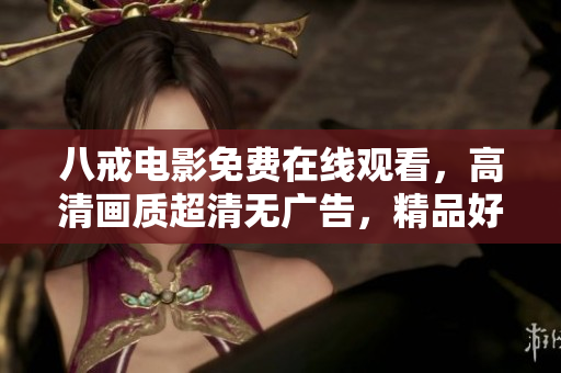 八戒电影免费在线观看，高清画质超清无广告，精品好片应有尽有,享受电影盛宴！