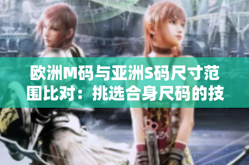欧洲M码与亚洲S码尺寸范围比对：挑选合身尺码的技巧