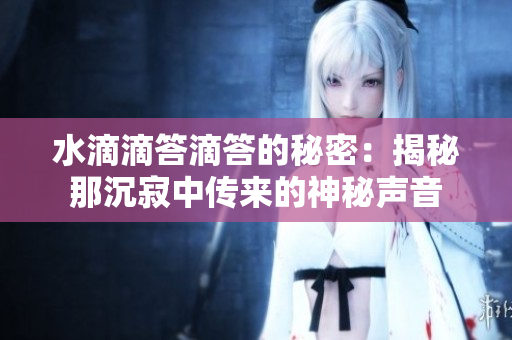 水滴滴答滴答的秘密：揭秘那沉寂中传来的神秘声音