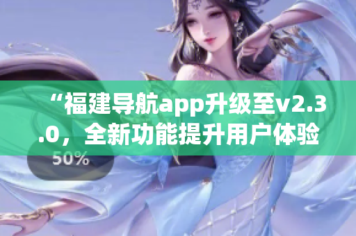 “福建导航app升级至v2.3.0，全新功能提升用户体验”