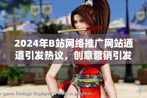 2024年B站网络推广网站通道引发热议，创意营销引发关注