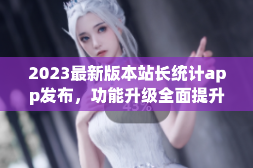 2023最新版本站长统计app发布，功能升级全面提升用户体验