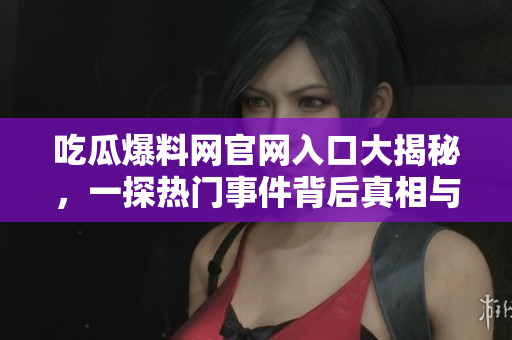 吃瓜爆料网官网入口大揭秘，一探热门事件背后真相与内幕！