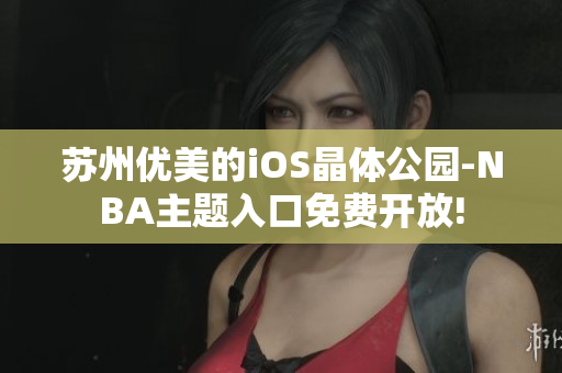 苏州优美的iOS晶体公园-NBA主题入口免费开放!
