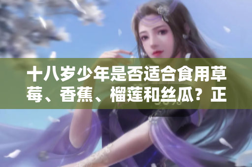 十八岁少年是否适合食用草莓、香蕉、榴莲和丝瓜？正确的饮食对青少年成长至关重要