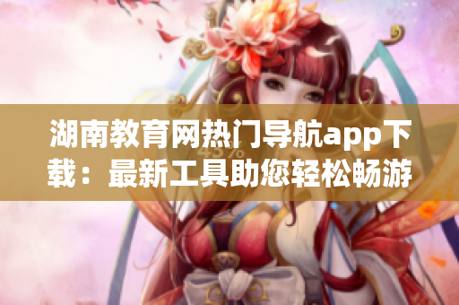 湖南教育网热门导航app下载：最新工具助您轻松畅游网络世界