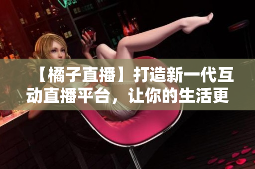 【橘子直播】打造新一代互动直播平台，让你的生活更精彩